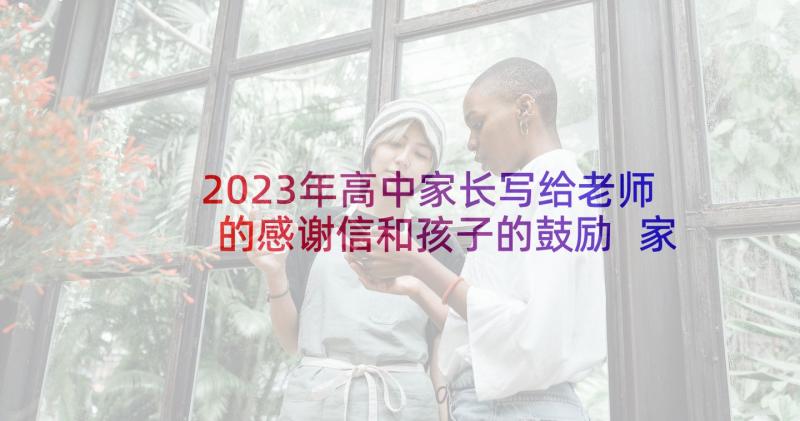 2023年高中家长写给老师的感谢信和孩子的鼓励 家长写给老师感谢信(优秀7篇)