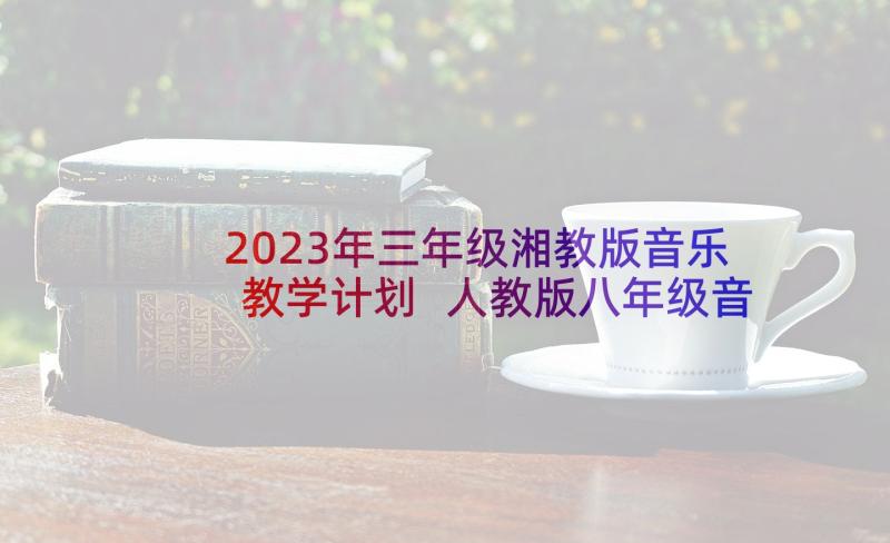 2023年三年级湘教版音乐教学计划 人教版八年级音乐教学计划(汇总10篇)