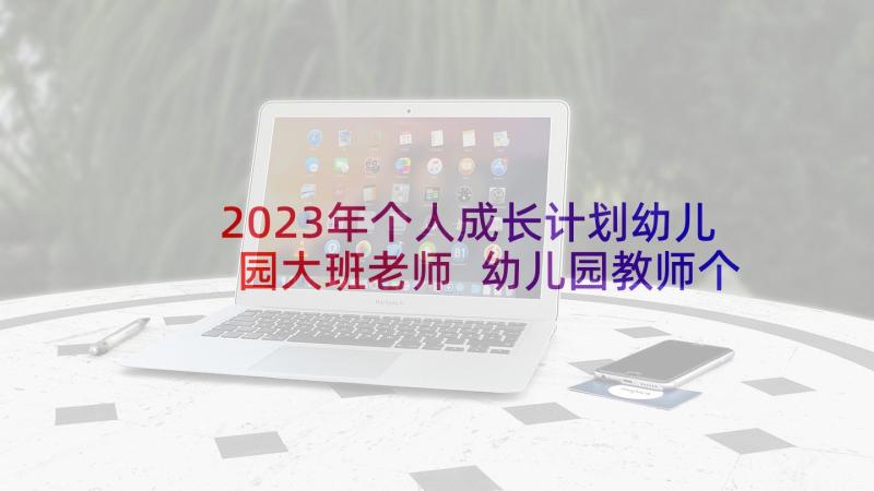 2023年个人成长计划幼儿园大班老师 幼儿园教师个人成长工作计划(优秀5篇)