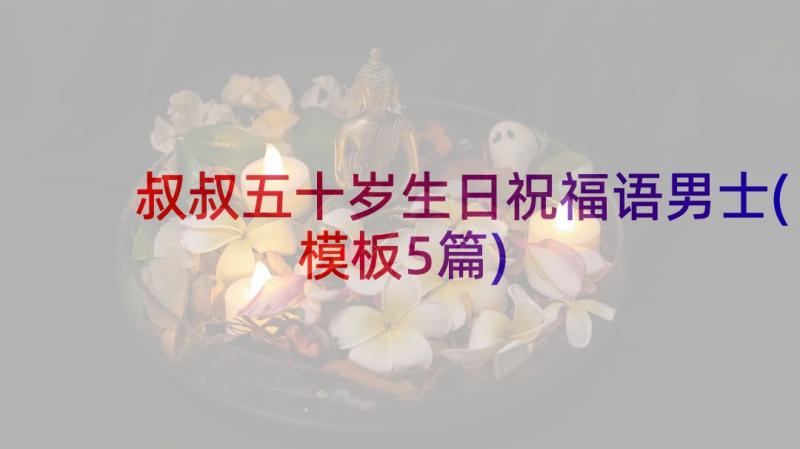 叔叔五十岁生日祝福语男士(模板5篇)