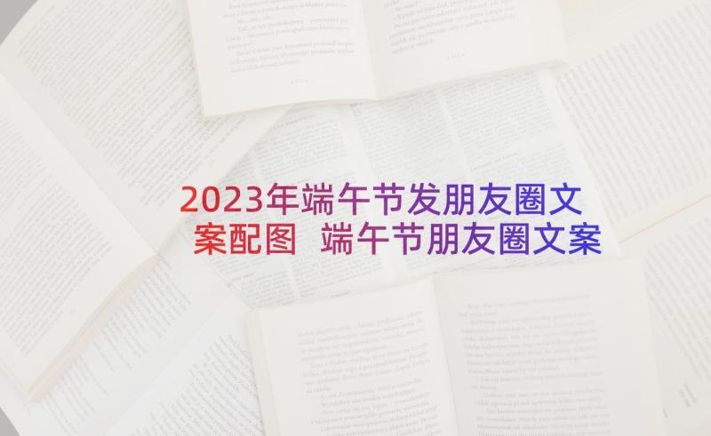 2023年端午节发朋友圈文案配图 端午节朋友圈文案(大全8篇)