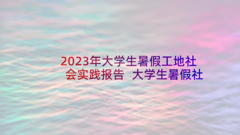2023年大学生暑假工地社会实践报告 大学生暑假社会实践心得体会(精选10篇)