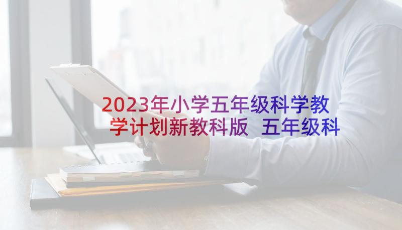 2023年小学五年级科学教学计划新教科版 五年级科学教学计划(优秀8篇)