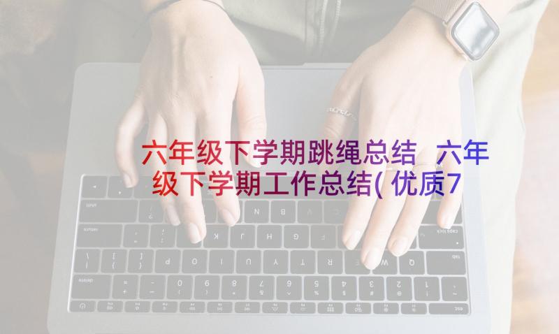 六年级下学期跳绳总结 六年级下学期工作总结(优质7篇)