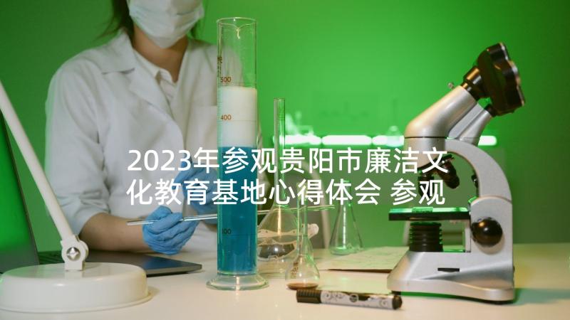 2023年参观贵阳市廉洁文化教育基地心得体会 参观廉洁文化教育基地心得体会参考(模板5篇)