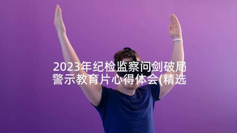 2023年纪检监察问剑破局警示教育片心得体会(精选5篇)