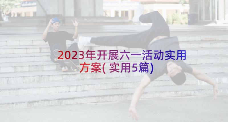 2023年开展六一活动实用方案(实用5篇)