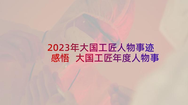 2023年大国工匠人物事迹感悟 大国工匠年度人物事迹心得体会(实用5篇)