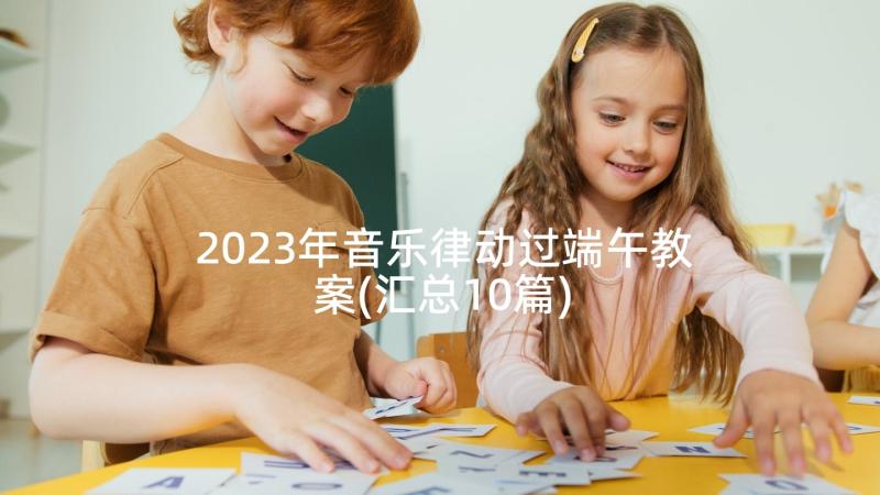 2023年音乐律动过端午教案(汇总10篇)