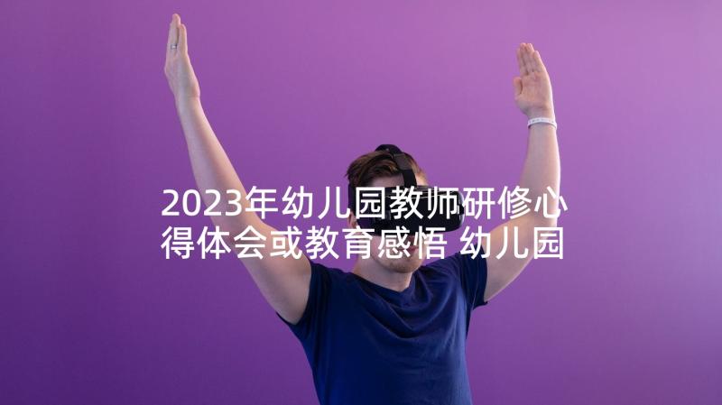 2023年幼儿园教师研修心得体会或教育感悟 幼儿园教师研修培训心得体会(优质9篇)