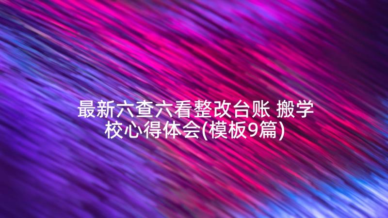 最新六查六看整改台账 搬学校心得体会(模板9篇)