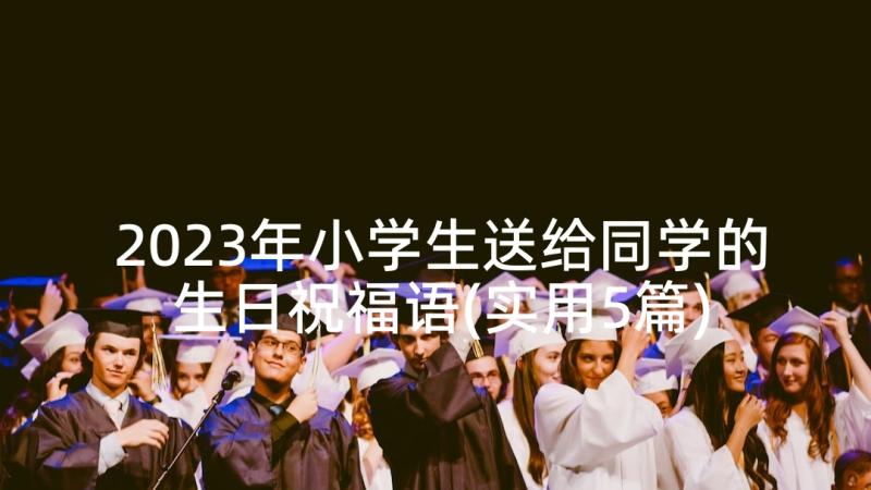 2023年小学生送给同学的生日祝福语(实用5篇)