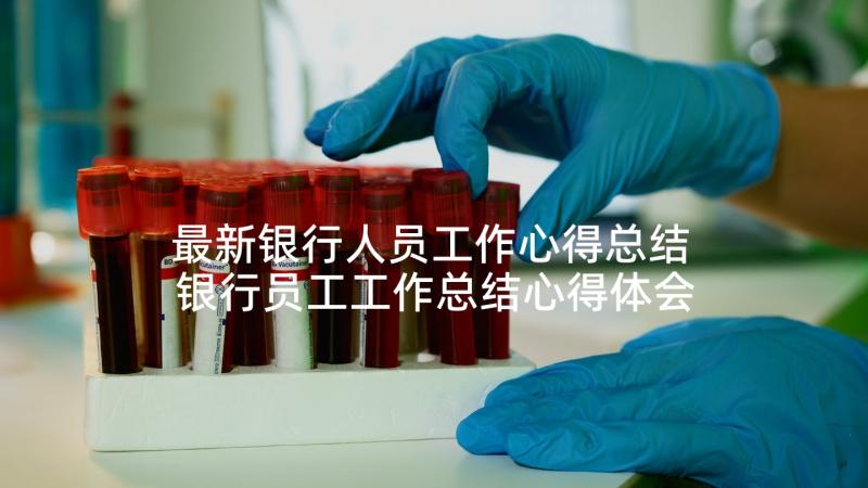 最新银行人员工作心得总结 银行员工工作总结心得体会(汇总5篇)