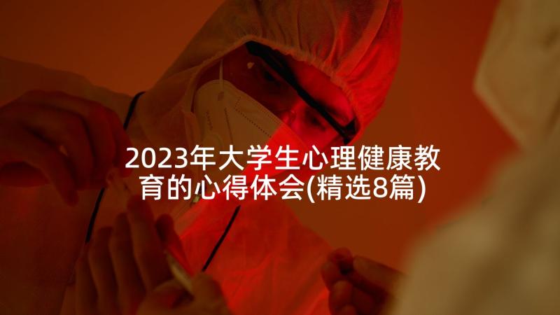 2023年大学生心理健康教育的心得体会(精选8篇)