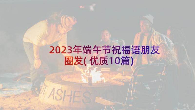 2023年端午节祝福语朋友圈发(优质10篇)