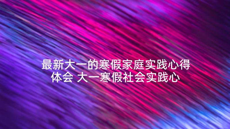 最新大一的寒假家庭实践心得体会 大一寒假社会实践心得体会(优质5篇)