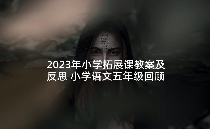 2023年小学拓展课教案及反思 小学语文五年级回顾拓展四教案(通用5篇)