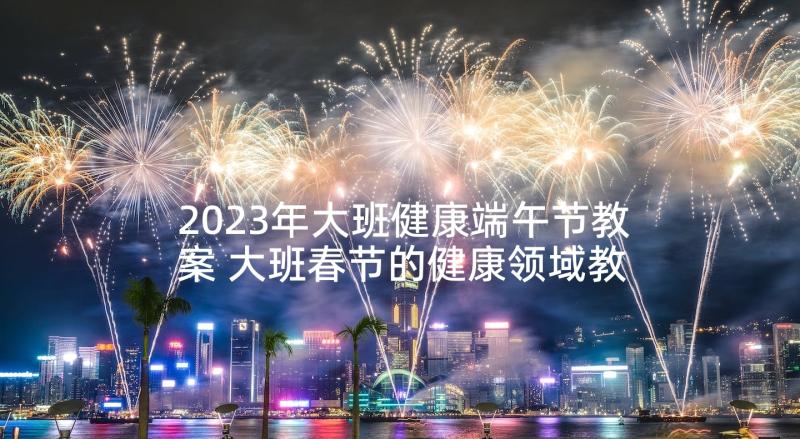 2023年大班健康端午节教案 大班春节的健康领域教案(汇总6篇)