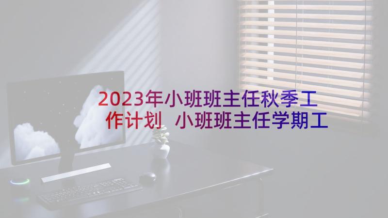 2023年小班班主任秋季工作计划 小班班主任学期工作计划(模板7篇)