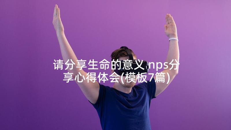 请分享生命的意义 nps分享心得体会(模板7篇)