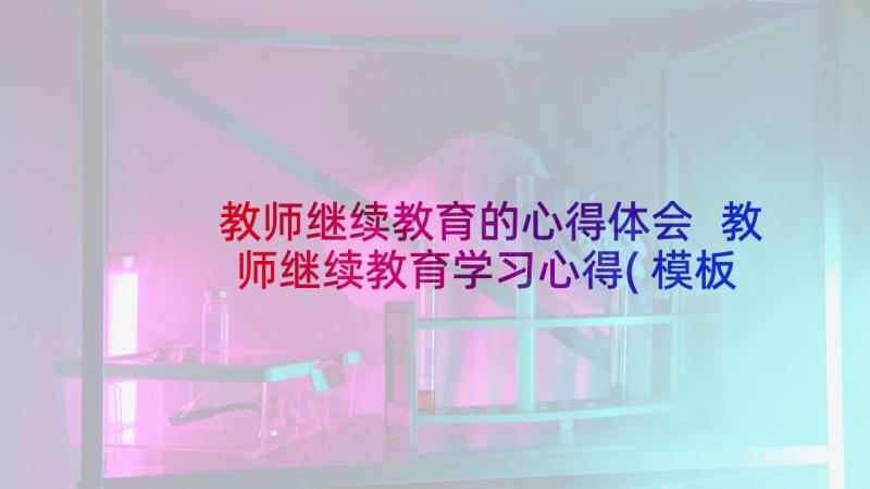 教师继续教育的心得体会 教师继续教育学习心得(模板5篇)