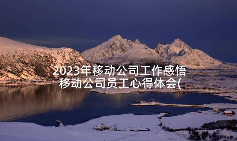 2023年移动公司工作感悟 移动公司员工心得体会(汇总5篇)