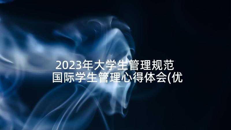 2023年大学生管理规范 国际学生管理心得体会(优质7篇)