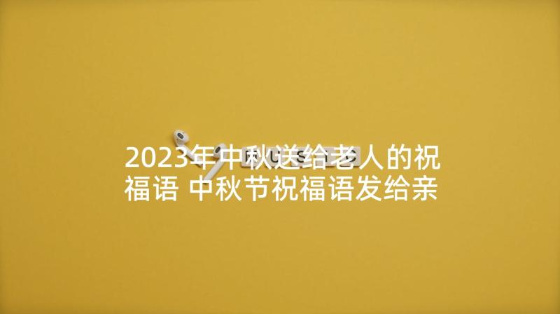 2023年中秋送给老人的祝福语 中秋节祝福语发给亲人的中秋节短信祝福(通用9篇)