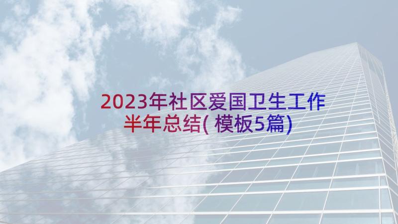 2023年社区爱国卫生工作半年总结(模板5篇)