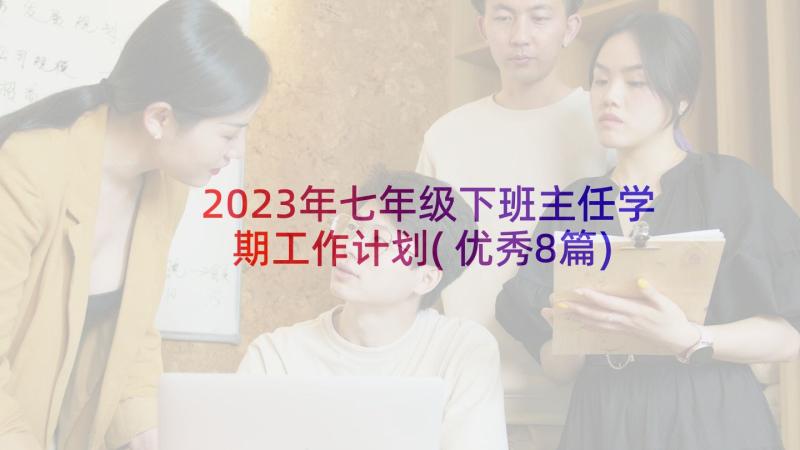 2023年七年级下班主任学期工作计划(优秀8篇)