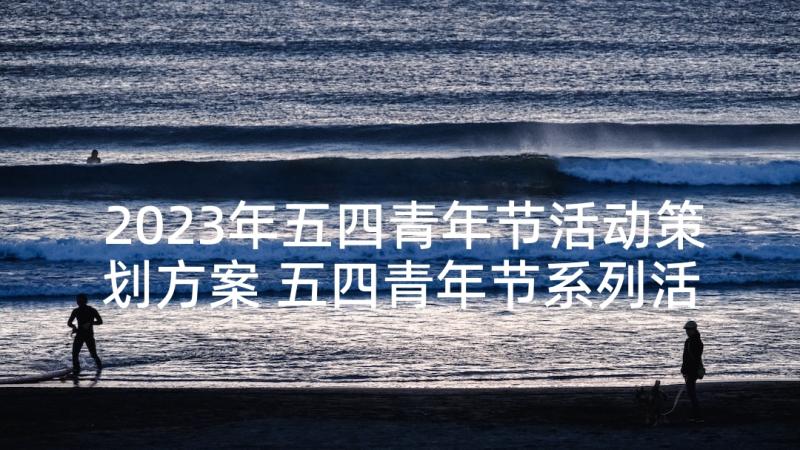 2023年五四青年节活动策划方案 五四青年节系列活动策划方案(大全5篇)