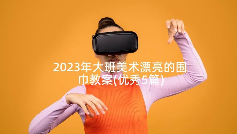 2023年大班美术漂亮的围巾教案(优秀5篇)