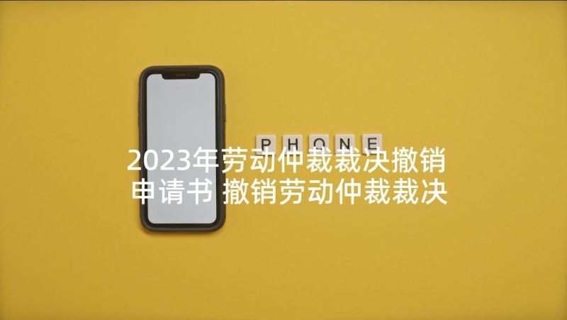 2023年劳动仲裁裁决撤销申请书 撤销劳动仲裁裁决申请书(模板5篇)