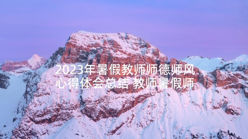 2023年暑假教师师德师风心得体会总结 教师暑假师德师风学习心得体会(实用10篇)