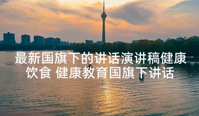 最新国旗下的讲话演讲稿健康饮食 健康教育国旗下讲话(优质6篇)
