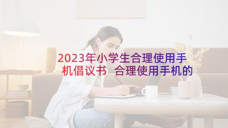 2023年小学生合理使用手机倡议书 合理使用手机的倡议书(大全5篇)