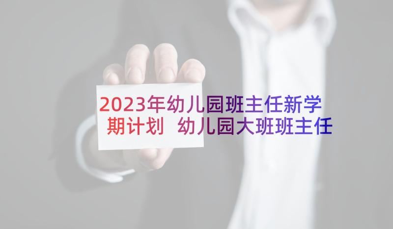 2023年幼儿园班主任新学期计划 幼儿园大班班主任下学期工作计划(优秀10篇)