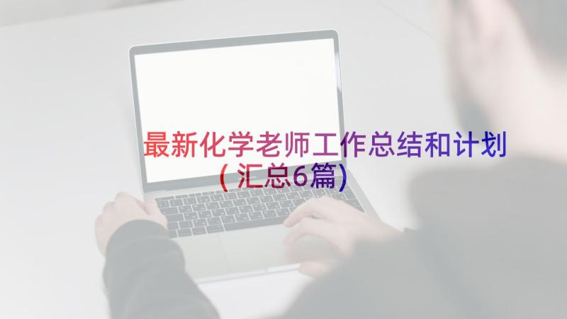 最新化学老师工作总结和计划(汇总6篇)