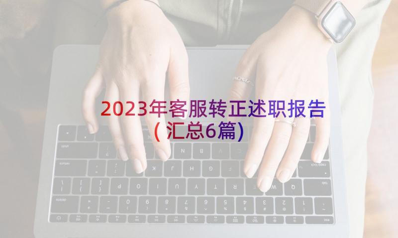 2023年客服转正述职报告(汇总6篇)