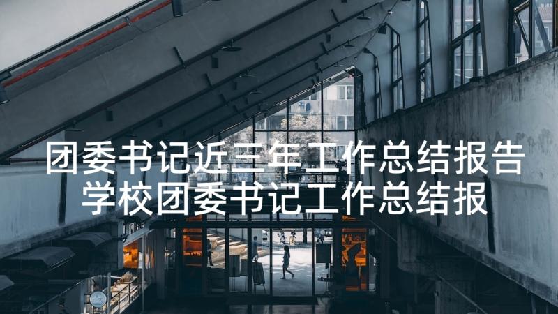 团委书记近三年工作总结报告 学校团委书记工作总结报告(精选5篇)