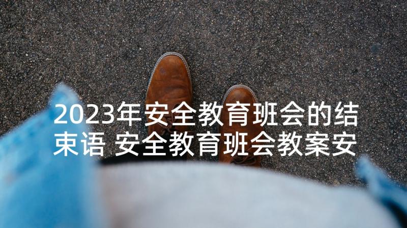 2023年安全教育班会的结束语 安全教育班会教案安全教育班会教案(模板6篇)