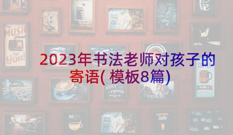 2023年书法老师对孩子的寄语(模板8篇)