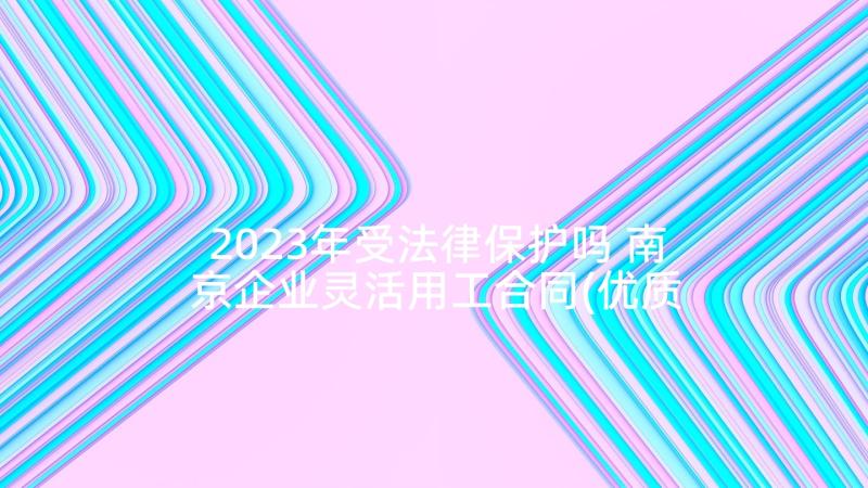 2023年受法律保护吗 南京企业灵活用工合同(优质5篇)