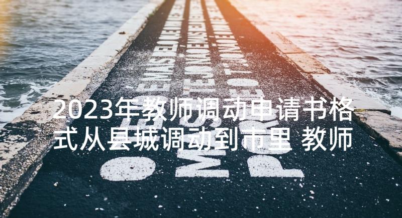 2023年教师调动申请书格式从县城调动到市里 教师调动申请书理由(模板5篇)