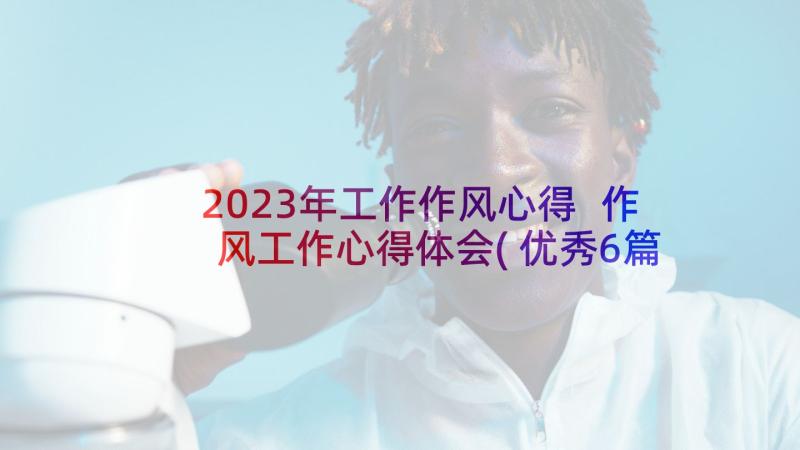 2023年工作作风心得 作风工作心得体会(优秀6篇)