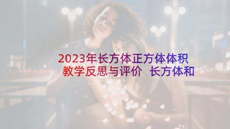 2023年长方体正方体体积教学反思与评价 长方体和正方体教学反思(优秀8篇)