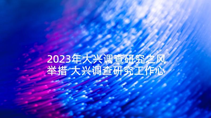 2023年大兴调查研究之风举措 大兴调查研究工作心得体会(通用5篇)