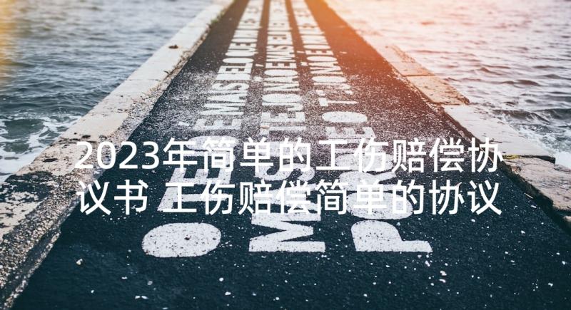 2023年简单的工伤赔偿协议书 工伤赔偿简单的协议书(通用5篇)