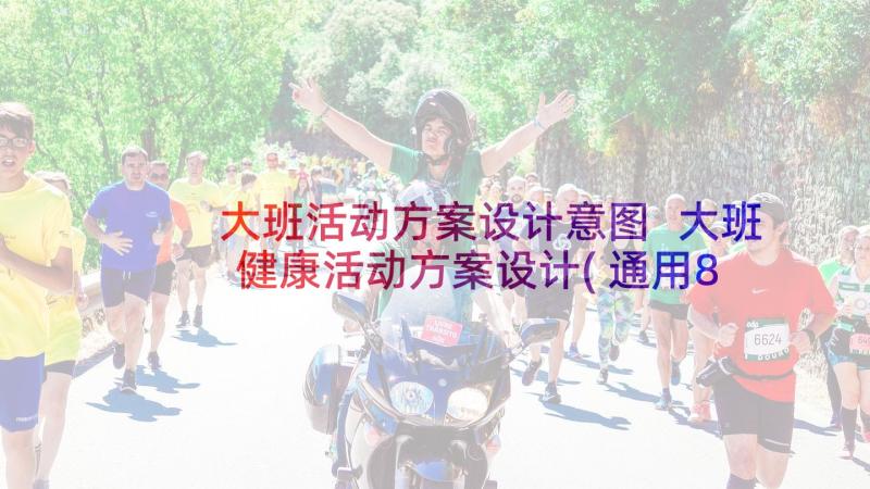 大班活动方案设计意图 大班健康活动方案设计(通用8篇)