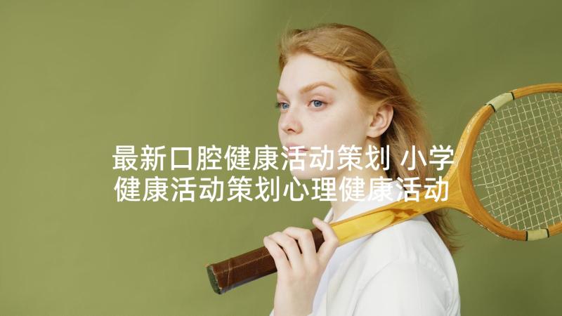 最新口腔健康活动策划 小学健康活动策划心理健康活动策划(汇总6篇)